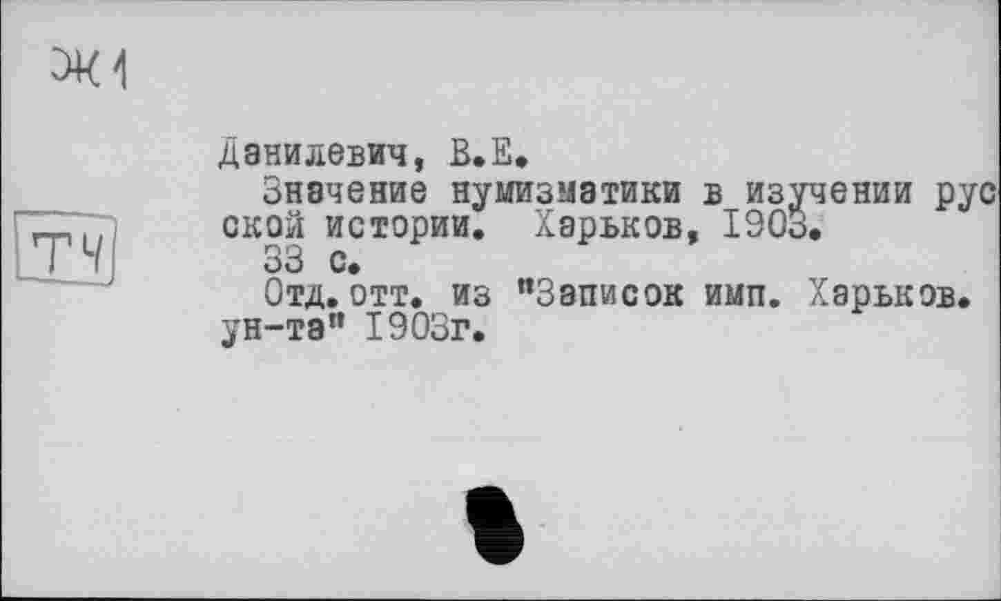 ﻿
T 4
Данилевич, В.ЕФ
Значение нумизматики в изучении рус ской истории. Харьков, 1903.
Отд.отт. из "Записок имп. Харьков, ун-та" 1903г.